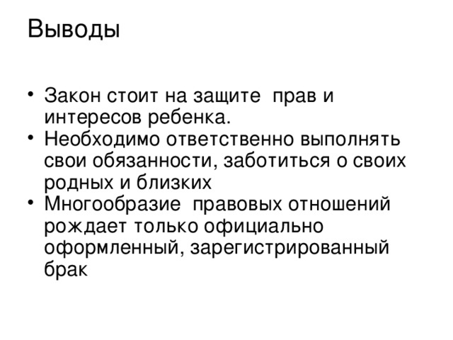 Выводы Закон стоит на защите прав и интересов ребенка. Необходимо ответственно выполнять свои обязанности, заботиться о своих родных и близких Многообразие правовых отношений рождает только официально оформленный, зарегистрированный брак 