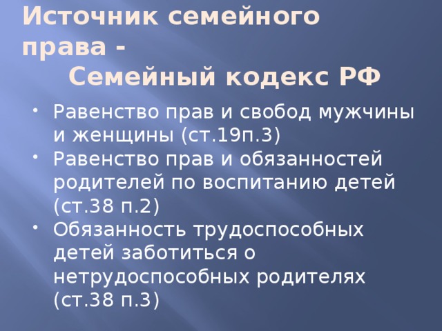 Источник cемейного права -  Семейный кодекс РФ Равенство прав и свобод мужчины и женщины (ст.19п.3) Равенство прав и обязанностей родителей по воспитанию детей (ст.38 п.2) Обязанность трудоспособных детей заботиться о нетрудоспособных родителях (ст.38 п.3) 