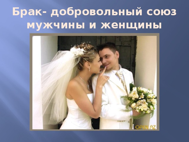 Брак- добровольный союз мужчины и женщины 