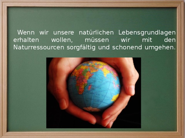 Wenn wir unsere natürlichen Lebensgrundlagen erhalten wollen, müssen wir mit den Naturressourcen sorgfältig und schonend umgehen. 