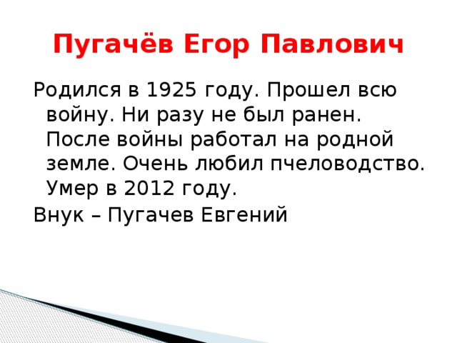 Пугачёв Егор Павлович Родился в 1925 году. Прошел всю войну. Ни разу не был ранен. После войны работал на родной земле. Очень любил пчеловодство. Умер в 2012 году. Внук – Пугачев Евгений 