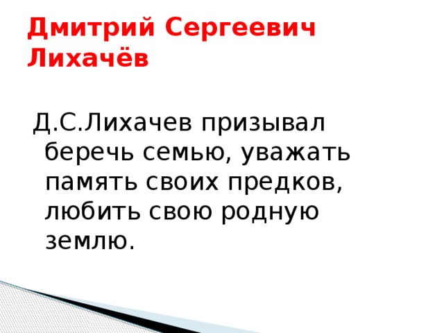 Дмитрий Сергеевич Лихачёв Д.С.Лихачев призывал беречь семью, уважать память своих предков, любить свою родную землю. 