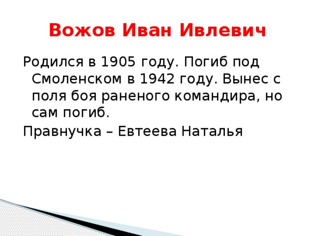 Вожов Иван Ивлевич Родился в 1905 году. Погиб под Смоленском в 1942 году. Вынес с поля боя раненого командира, но сам погиб. Правнучка – Евтеева Наталья 