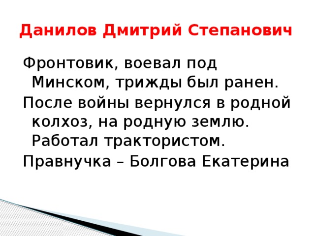Данилов Дмитрий Степанович Фронтовик, воевал под Минском, трижды был ранен. После войны вернулся в родной колхоз, на родную землю. Работал трактористом. Правнучка – Болгова Екатерина 
