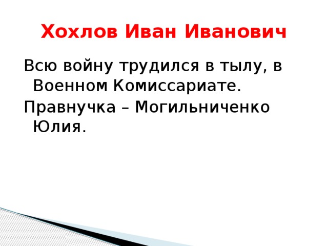 Хохлов Иван Иванович Всю войну трудился в тылу, в Военном Комиссариате. Правнучка – Могильниченко Юлия. 