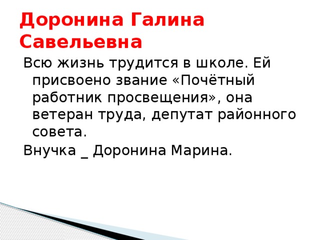 Доронина Галина Савельевна Всю жизнь трудится в школе. Ей присвоено звание «Почётный работник просвещения», она ветеран труда, депутат районного совета. Внучка _ Доронина Марина. 