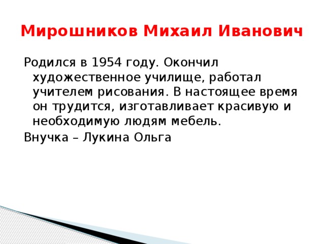 Мирошников Михаил Иванович Родился в 1954 году. Окончил художественное училище, работал учителем рисования. В настоящее время он трудится, изготавливает красивую и необходимую людям мебель. Внучка – Лукина Ольга 
