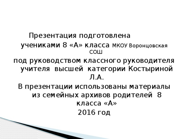 Презентация подготовлена учениками 8 «А» класса МКОУ Воронцовская СОШ под руководством классного руководителя учителя высшей категории Костыриной Л.А. В презентации использованы материалы из семейных архивов родителей 8 класса «А» 2016 год 