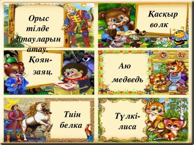Қасқыр Орыс тілде атауларын атау. волк Қоян- Аю заяц. медведь Тиін Түлкі- белка лиса 