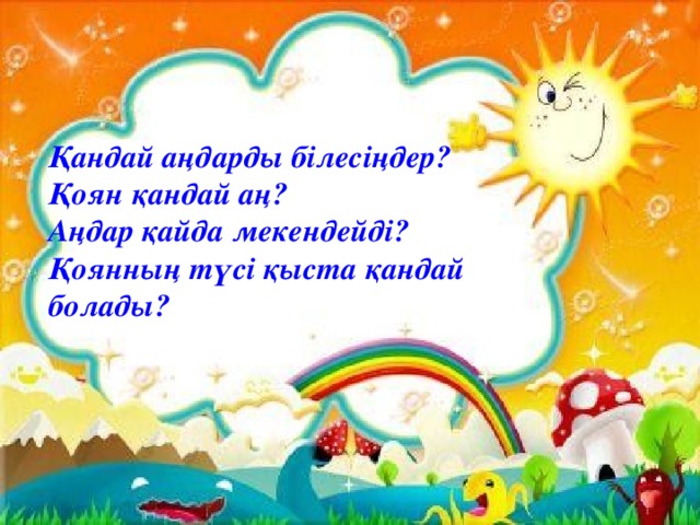 Қандай аңдарды білесіңдер? Қоян қандай аң? Аңдар қайда мекендейді? Қоянның түсі қыста қандай болады? 