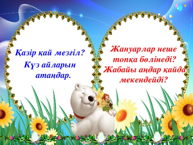  Қазір қай мезгіл? Күз айларын атаңдар. Жануарлар неше топқа бөлінеді? Жабайы аңдар қайда мекендейді? 