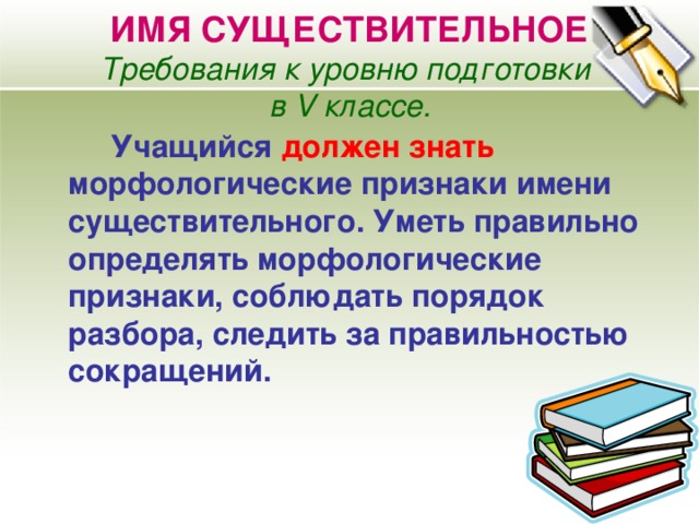 ИМЯ СУЩЕСТВИТЕЛЬНОЕ  Требования к уровню подготовки  в V классе. Учащийся должен знать морфологические признаки имени существительного. Уметь правильно определять морфологические признаки, соблюдать порядок разбора, следить за правильностью сокращений. 