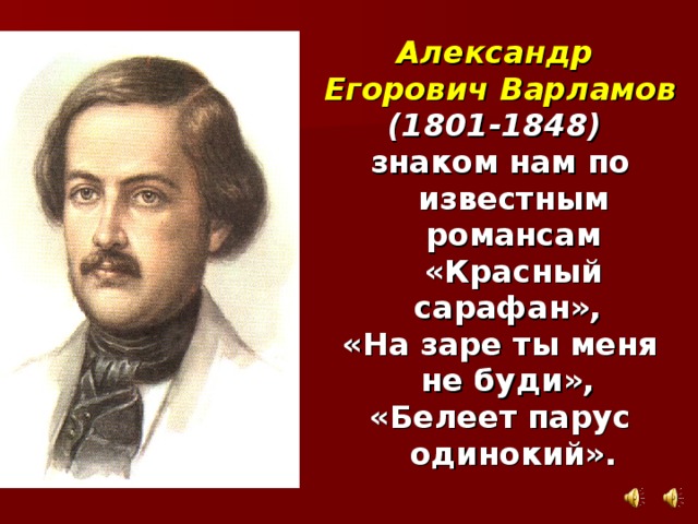 Александр Егорович Варламов  (1801-1848)  знаком нам по известным романсам «Красный сарафан», «На заре ты меня не буди», «Белеет парус одинокий».