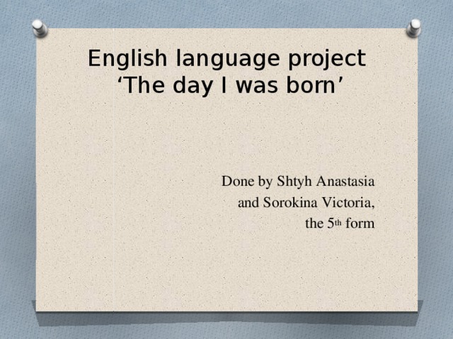 English language project  ‘The day I was born’  Done by Shtyh Anastasia  and Sorokina Victoria, the 5 th form 