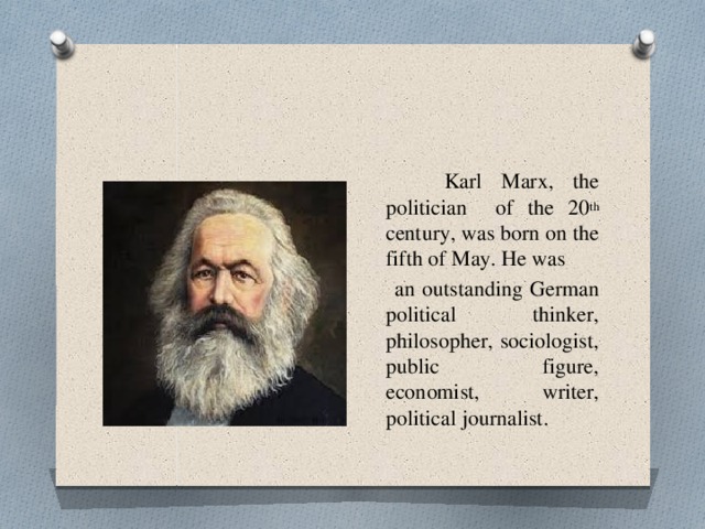  Karl Marx, the politician of the 20 th century, was born on the fifth of May. He was  an outstanding German political thinker, philosopher, sociologist, public figure, economist, writer, political journalist. 