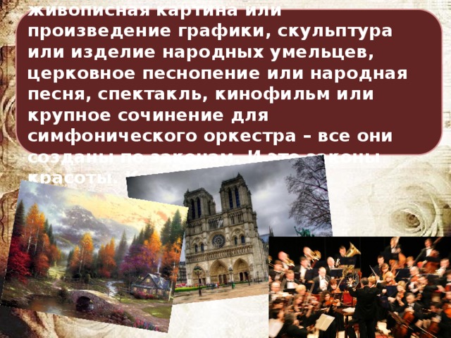 Архитектурное сооружение, живописная картина или произведение графики, скульптура или изделие народных умельцев, церковное песнопение или народная песня, спектакль, кинофильм или крупное сочинение для симфонического оркестра – все они созданы по законам. И это законы красоты. Каковы же они? 