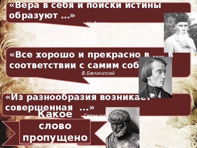 «Вера в себя и поиски истины образуют …» Н. Рерих «Все хорошо и прекрасно в …, в соответствии с самим собой» В.Белинский «Из разнообразия возникает совершенная ...» Гераклит Какое слово пропущено? 