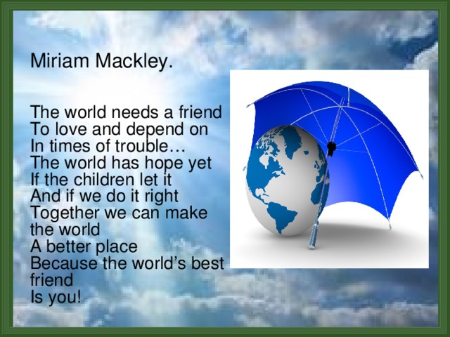 Miriam Mackley.  The world needs a friend To love and depend on In times of trouble… The world has hope yet If the children let it And if we do it right Together we can make the world A better place Because the world’s best friend Is you! 