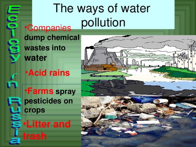 The ways of water  pollution Companies  dump chemical wastes into  water Acid rains Farms  spray pesticides on crops Litter and trash 