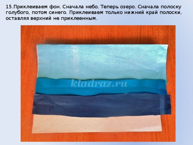 15.Приклеиваем фон. Сначала небо. Теперь озеро. Сначала полоску голубого, потом синего. Приклеиваем только нижний край полоски, оставляя верхний не приклеенным. 