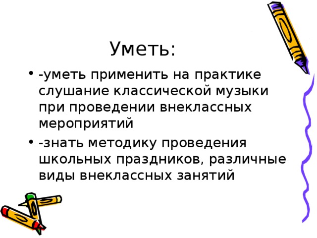 Уметь: -уметь применить на практике слушание классической музыки при проведении внеклассных мероприятий -знать методику проведения школьных праздников, различные виды внеклассных занятий 