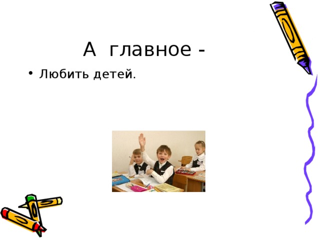А главное - Любить детей. 