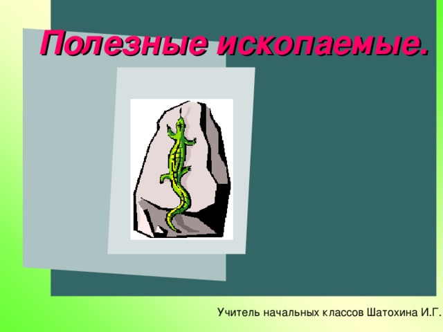 Полезные ископаемые. Учебно-методический  пакет по теме «Полезные  ископаемые» 3-4 классы Учитель начальных классов Шатохина И.Г.
