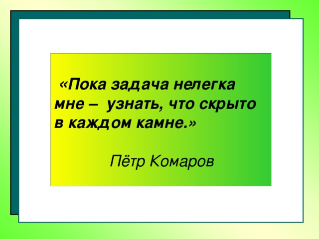 « Пока задача нелегка мне – узнать, что скрыто в каждом камне.»   Пётр Комаров 3