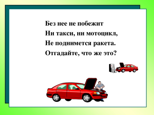 Без нее не побежит Ни такси, ни мотоцикл, Не поднимется ракета. Отгадайте, что же это ? 5