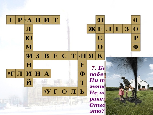 3 П И Т Р Г Т И Н 2 А Р 1 Т 4 Л 5 Е Е О З Л Ж Ю С Р О М Ф Т 7 Н Я К С Е В З И 6 Н Е  7. Без неё не побежит  Ни такси, ни мотоцикл  Не поднимется ракета.  Отгадайте, что же это? Н Л Г 8 А Ф И Й Т Ь Г У 9 Л О