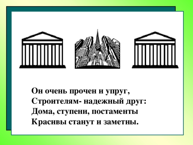 Он очень прочен и упруг,  Строителям- надежный друг :  Дома, ступени, постаменты  Красивы станут и заметны. 8