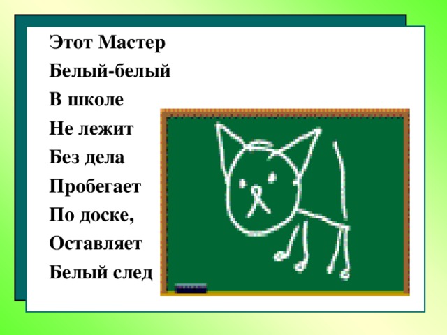 Этот Мастер  Белый-белый  В школе  Не лежит  Без дела  Пробегает  По доске,  Оставляет  Белый след 10