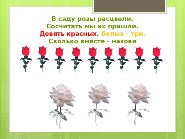 В саду розы расцвели.  Сосчитать мы их пришли.  Девять красных , белых - три.  Сколько вместе - назови 