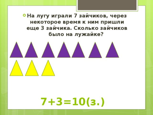 На лугу играли 7 зайчиков, через некоторое время к ним пришли еще 3 зайчика. Сколько зайчиков было на лужайке? 7+3=10(з.) 