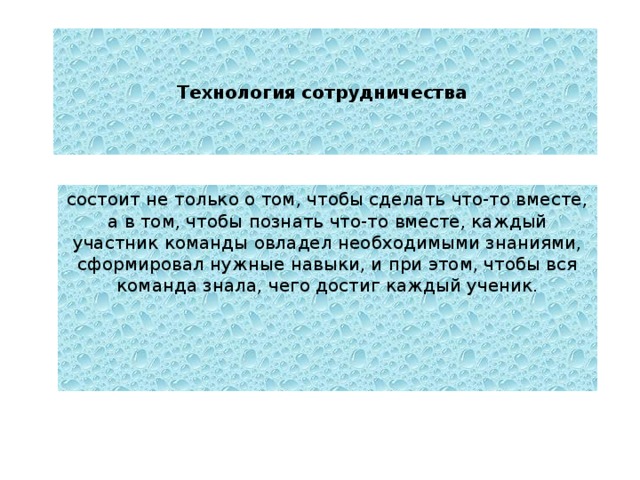 Технология сотрудничества  состоит не только о том, чтобы сделать что-то вместе, а в том, чтобы познать что-то вместе, каждый участник команды овладел необходимыми знаниями, сформировал нужные навыки, и при этом, чтобы вся команда знала, чего достиг каждый ученик. 