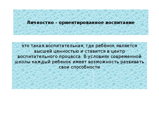 Личностно - ориентированное воспитание это такая воспитательная, где ребёнок является высшей ценностью и ставится в центр воспитательного процесса. В условиях современной школы каждый ребенок имеет возможность развивать свои способности 