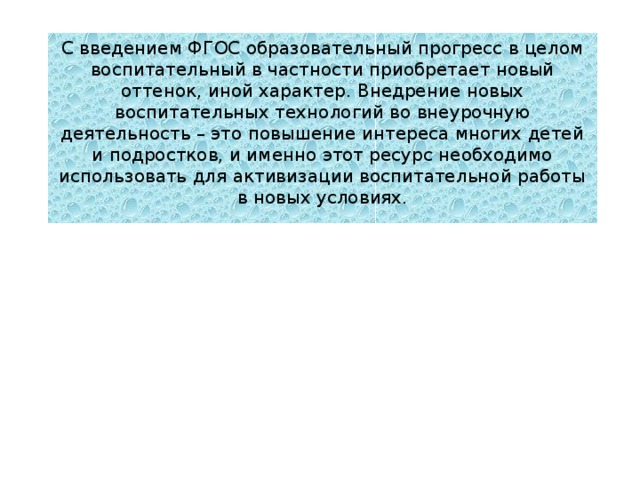 С введением ФГОС образовательный прогресс в целом воспитательный в частности приобретает новый оттенок, иной характер. Внедрение новых воспитательных технологий во внеурочную деятельность – это повышение интереса многих детей и подростков, и именно этот ресурс необходимо использовать для активизации воспитательной работы в новых условиях. 