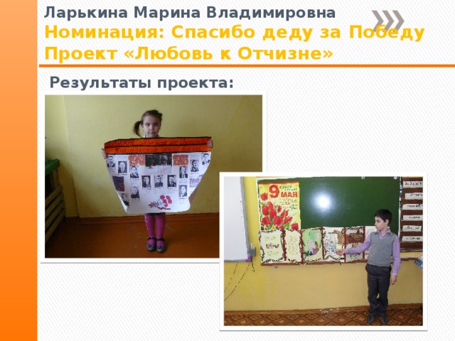Ларькина Марина Владимировна Номинация: Спасибо деду за Победу Проект «Любовь к Отчизне» Результаты проекта: 