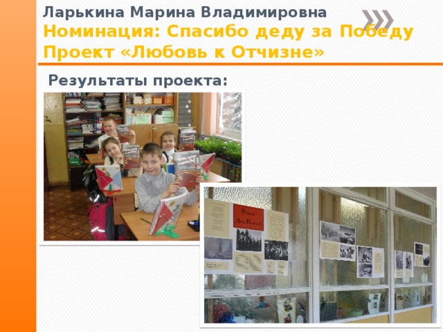 Ларькина Марина Владимировна Номинация: Спасибо деду за Победу Проект «Любовь к Отчизне» Результаты проекта: 