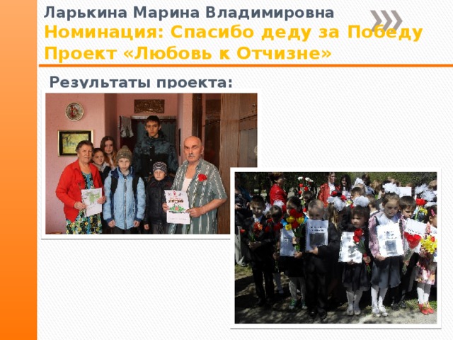 Ларькина Марина Владимировна Номинация: Спасибо деду за Победу Проект «Любовь к Отчизне» Результаты проекта: 
