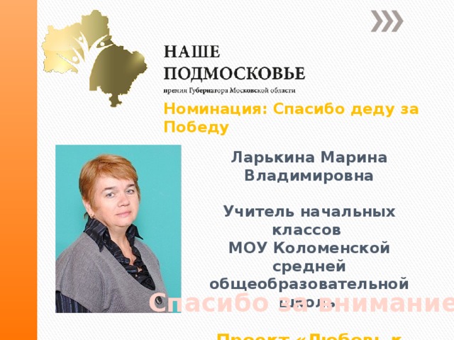 Номинация: Спасибо деду за Победу Ларькина Марина Владимировна  Учитель начальных классов МОУ Коломенской средней общеобразовательной школы  Проект «Любовь к Отчизне» Спасибо за внимание! 
