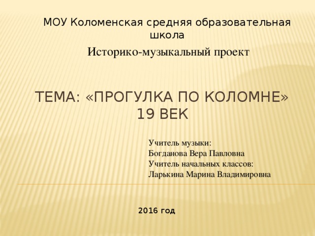 МОУ Коломенская средняя образовательная школа Историко-музыкальный проект Тема: «Прогулка по Коломне»  19 век Учитель музыки: Богданова Вера Павловна Учитель начальных классов: Ларькина Марина Владимировна 2016 год 