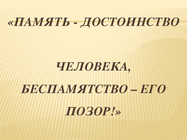 «Память - достоинство  человека, беспамятство – его позор!» 