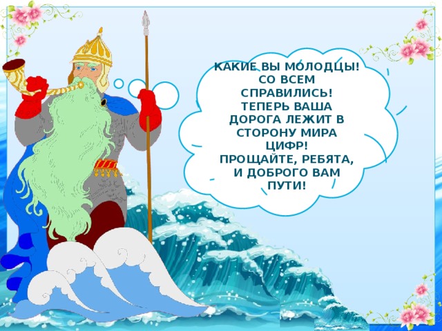 Какие вы молодцы! Со всем справились! Теперь ваша дорога лежит в сторону мира цифр! Прощайте, ребята, и доброго вам пути! 