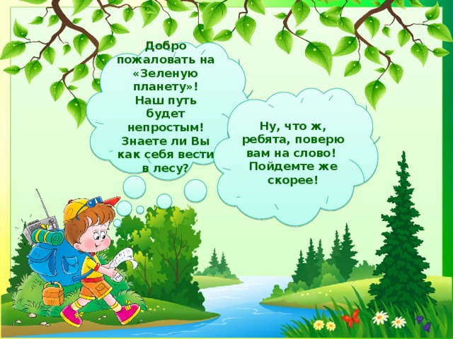 Добро пожаловать на «Зеленую планету»!  Наш путь будет непростым! Знаете ли Вы как себя вести в лесу? Ну, что ж, ребята, поверю вам на слово! Пойдемте же скорее! 