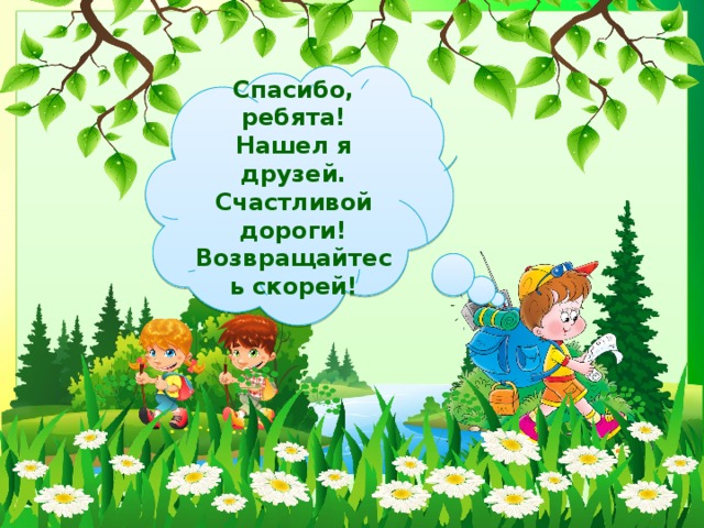 Спасибо, ребята! Нашел я друзей. Счастливой дороги! Возвращайтесь скорей! 