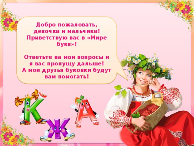 Добро пожаловать, девочки и мальчики! Приветствую вас в «Мире букв»!  Ответьте на мои вопросы и я вас пропущу дальше! А мои друзья буковки будут вам помогать! 
