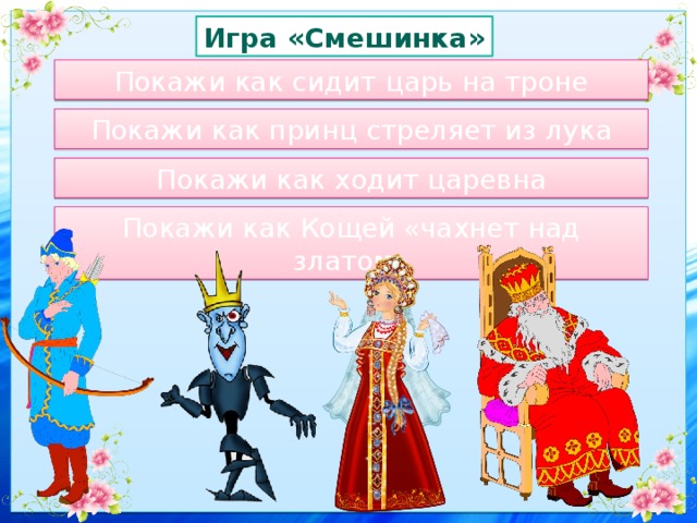 Игра «Смешинка» Покажи как сидит царь на троне Покажи как принц стреляет из лука Покажи как ходит царевна Покажи как Кощей «чахнет над златом» 
