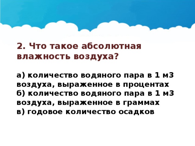 2. Что такое абсолютная влажность воздуха?  а) количество водяного пара в 1 м3 воздуха, выраженное в процентах б) количество водяного пара в 1 м3 воздуха, выраженное в граммах в) годовое количество осадков 