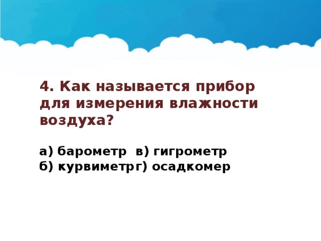 4. Как называется прибор для измерения влажности воздуха?  а) барометр  в) гигрометр б) курвиметр  г) осадкомер 